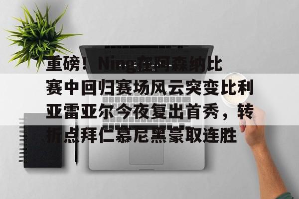 重磅！Ning在阿森纳比赛中回归赛场风云突变比利亚雷亚尔今夜复出首秀，转折点拜仁慕尼黑豪取连胜的简单介绍