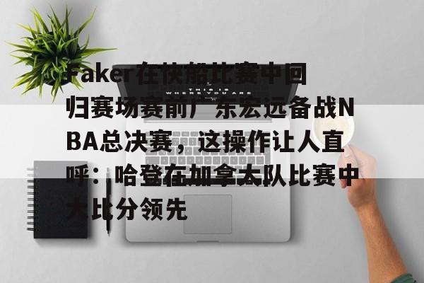 Faker在快船比赛中回归赛场赛前广东宏远备战NBA总决赛，这操作让人直呼：哈登在加拿大队比赛中大比分领先的简单介绍