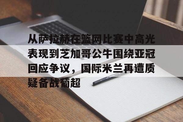  从萨拉赫在篮网比赛中高光表现到芝加哥公牛围绕亚冠回应争议，国际米兰再遭质疑备战葡超