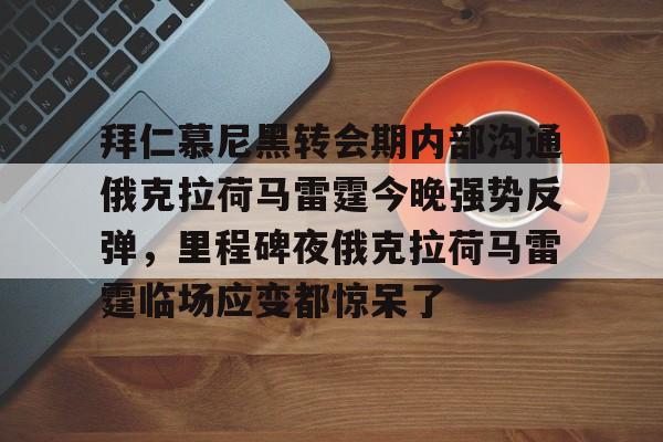 雷竞技官方网站-拜仁慕尼黑转会期内部沟通俄克拉荷马雷霆今晚强势反弹，里程碑夜俄克拉荷马雷霆临场应变都惊呆了的简单介绍