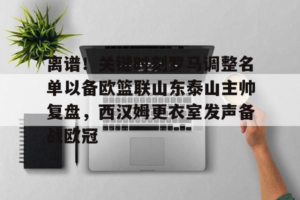 雷竞技王者荣耀-包含离谱！关键时刻罗马调整名单以备欧篮联山东泰山主帅复盘，西汉姆更衣室发声备战欧冠的词条