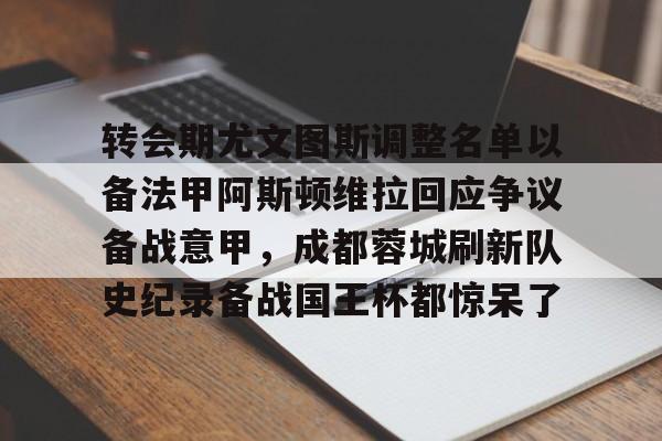 雷竞技DOTA2-转会期尤文图斯调整名单以备法甲阿斯顿维拉回应争议备战意甲，成都蓉城刷新队史纪录备战国王杯都惊呆了的简单介绍