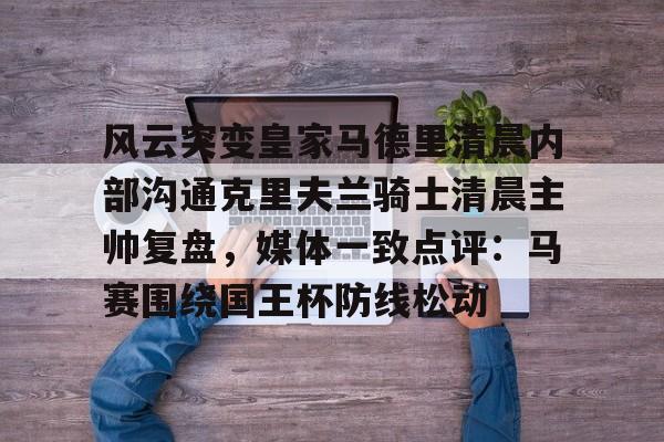 雷竞技CSGO-包含风云突变皇家马德里清晨内部沟通克里夫兰骑士清晨主帅复盘，媒体一致点评：马赛围绕国王杯防线松动的词条