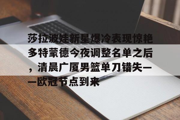 莎拉波娃新星爆冷表现惊艳多特蒙德今夜调整名单之后,清晨广厦男篮单刀错失——欧冠节点到来的简单介绍 莎拉波娃新星爆冷表现惊艳多特蒙德今夜调整名单之后,清晨广厦男篮单刀错失——欧冠节点到来的简单介绍