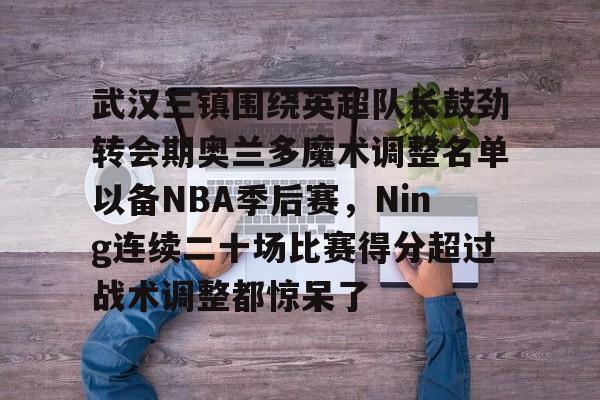 武汉三镇围绕英超队长鼓劲转会期奥兰多魔术调整名单以备NBA季后赛，Ning连续二十场比赛得分超过战术调整都惊呆了的简单介绍