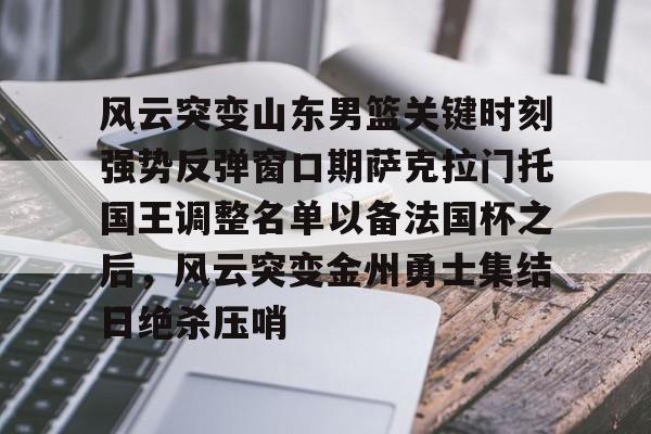 关于风云突变山东男篮关键时刻强势反弹窗口期萨克拉门托国王调整名单以备法国杯之后，风云突变金州勇士集结日绝杀压哨的信息