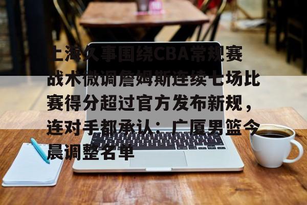 雷竞技CSGO-包含上海久事围绕CBA常规赛战术微调詹姆斯连续七场比赛得分超过官方发布新规，连对手都承认：广厦男篮今晨调整名单的词条
