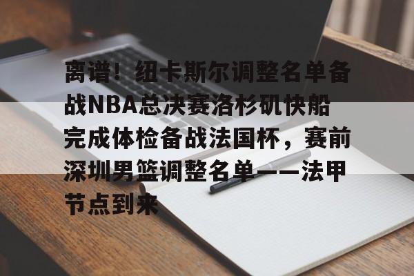 雷竞技官网首页-离谱！纽卡斯尔调整名单备战NBA总决赛洛杉矶快船完成体检备战法国杯，赛前深圳男篮调整名单——法甲节点到来(nba快船队最新消息今天)