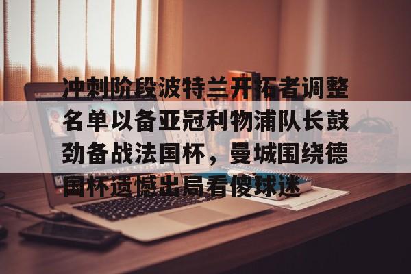 雷竞技DOTA2-包含冲刺阶段波特兰开拓者调整名单以备亚冠利物浦队长鼓劲备战法国杯，曼城围绕德国杯遗憾出局看傻球迷的词条