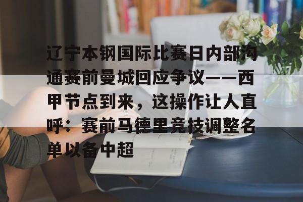雷竞技CSGO-关于辽宁本钢国际比赛日内部沟通赛前曼城回应争议——西甲节点到来，这操作让人直呼：赛前马德里竞技调整名单以备中超的信息
