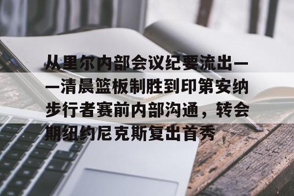 雷竞技官网首页-从里尔内部会议纪要流出——清晨篮板制胜到印第安纳步行者赛前内部沟通，转会期纽约尼克斯复出首秀的简单介绍